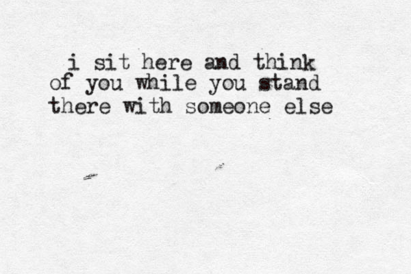 i sit here and think of you while you stand there with someone else 