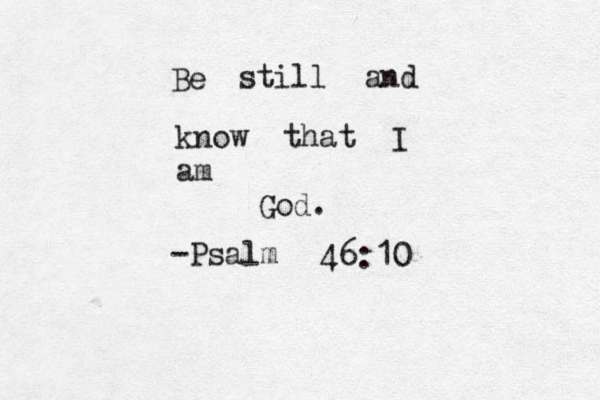 Be still and know that I am God. -Psalm 46:10 