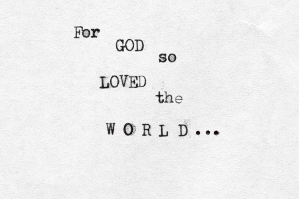 For GOD so LOVED the W O R L D ... 
