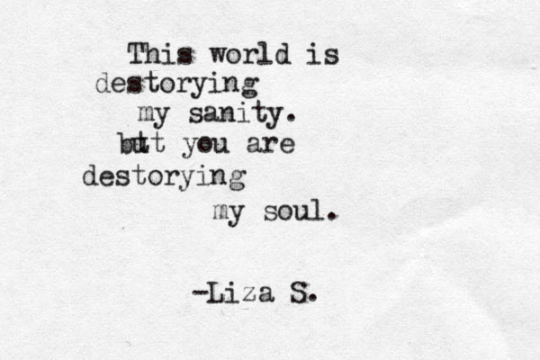 This world is destorying my sanity. bt ut you are destorying my soul. -Liza S.