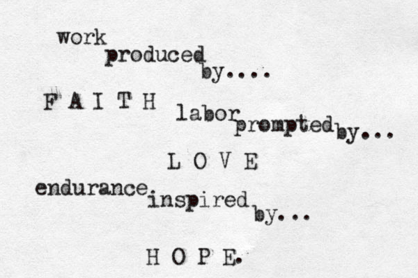 work produced by.... F A I T H labor prompted by... L O V E endurance inspired by... H O P E. < ><{ 