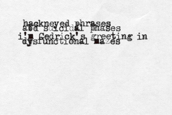 hackneyed phrases abd suicidal phases i'm Cedrick's greeting in dysfunctional mazes 