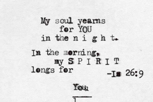 My soul yearns for YOU in the n i g h t. In the morning, my S P I R I T longs for Y ou o u ____ l -Is 26:9 