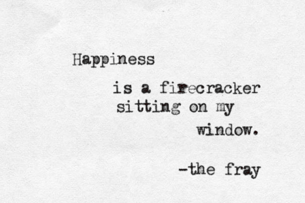 Happiness is a firecracker sitting on my window. -the fray 