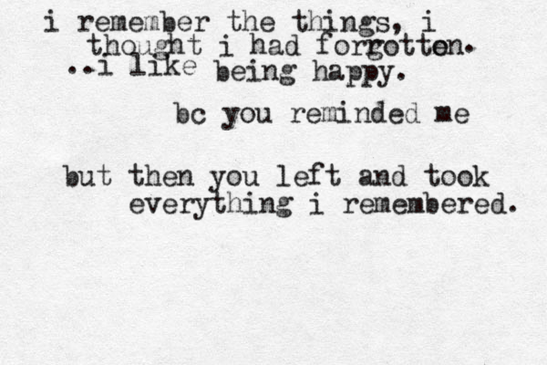 i remember the things, i thought i had forr gotton e . ..i like be ing happy . bc you reminded me but then you left and took everything i remembered. 