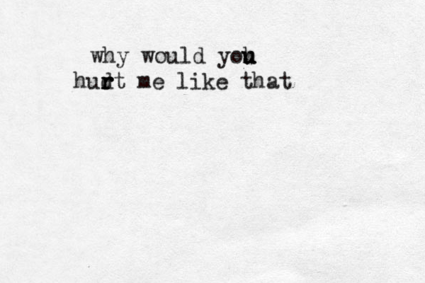 why would yoh u u hudt r r r me like that 