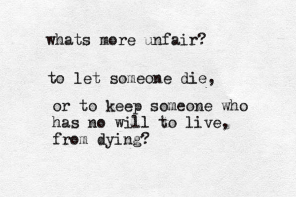 whats more unfair? to let someone die, or to keep someone who has no will to live, from dying? 