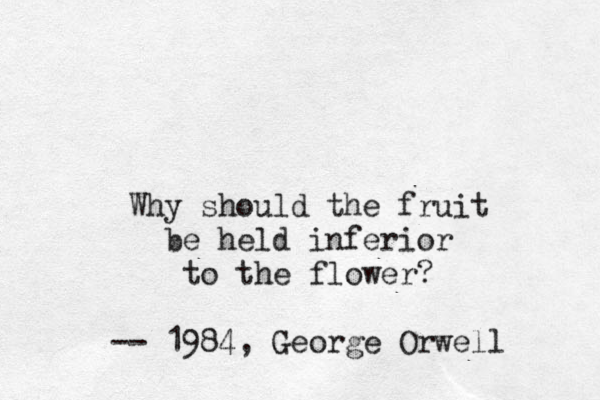 Why should the fruit be held inferior to the flower? -- 1984, George Orwell 