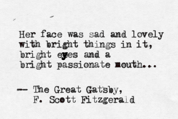 Her face was sad and lovely with bright things in it, bright ee y y y y y y yes and a bright passionate mouth... -- The Great Gatsby, F. Scott Fitzgerald 