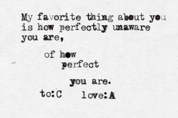 My favorite thing about you is how perfectly unaware you are, of he ow o perfect you are. to:C love:A 
