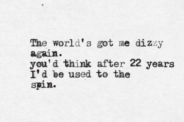 The world's got me dizzy again. you'd think after 22 years I'd be used to the spin. 
