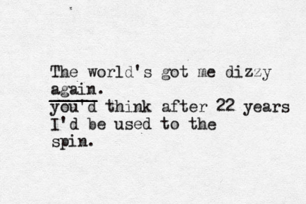 The world's got me dizzy again. you'd think after 22 years I'd be used to the spin. _____ _____ 