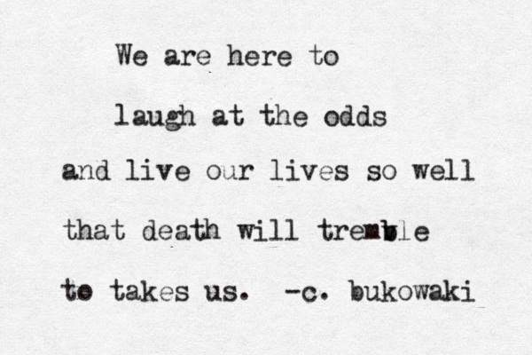 We are here to laugh at the odds and live our lives so well that death will tremv b ble to takes us. -c. bukowaki 