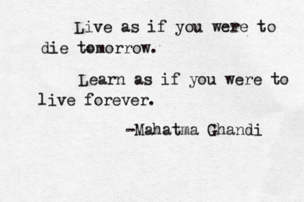 Live as if you were to die tomorrow. Learn as if you were to live forever. -Mahatma Ghandi 