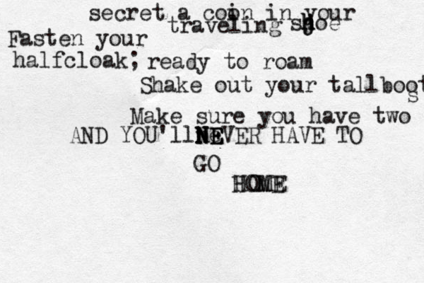 secret a coo in in your traveling sj h h h joe Fasten your halfcloak; ready to roam Shake out your tallboots s Make sure you have two AND YOU'llne N N N N E E EVER HAVE TO GO HOME HOME