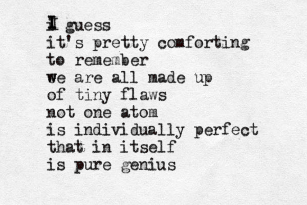 i guess it's pretty comforting to remember ee w w are all made up of tiny flaws not one atom is individually perfect that in itself is pure genius I I I I 