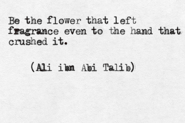 Be the flower that left fragrance even to the hand that crushed it . (Ali ibn Abi Talib) 