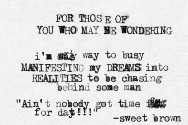FOR THOS E OF YOU WHO MAY N BE WONDERING i'm was y ggj way to busy MANIFESTING my DREAMS into REALITIES to be chasing behind some man "Ain't nobody got time fit ggg fgg for day t !!!" -sweet brown 