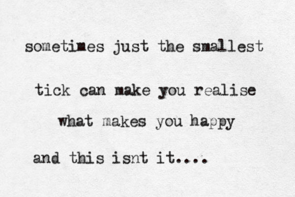 sometimes just the smallest tick can make you realise what makes you happy and this isnt it....