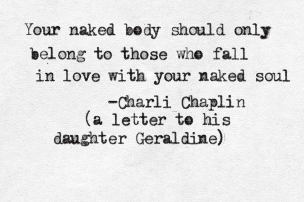 Your naked body should only belong to those who fall in love with your naked soul -Charli Chaplin (a letter to his daughter Geraldine) 