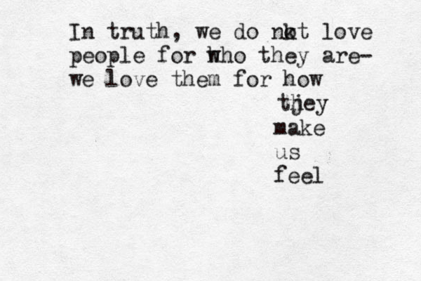 In truth, we do nkt o love people for h who they are- we love them for how tjey h make us feel 