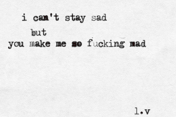i can't stay sad but you make me so fucking mad l.v 