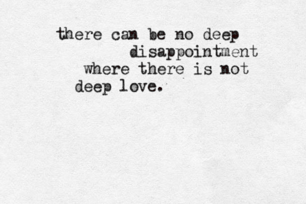 there can be no deep disappointment where there is not deep love. 