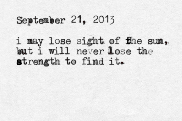 September 21, 2013 i may lose sight of fhe t t r sun, but i will never lose the a s s s strength to find it. 