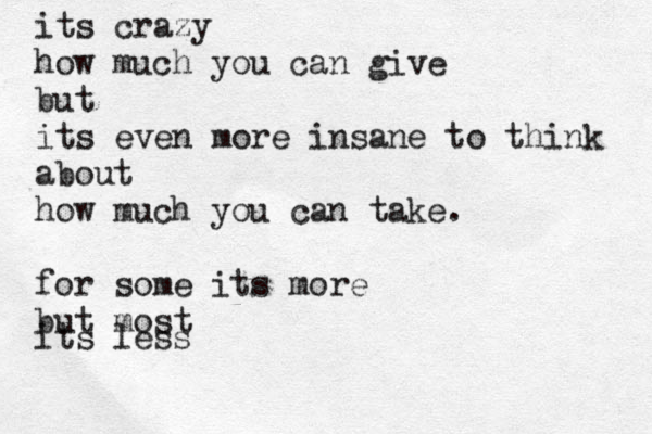 its crazy how much you can give but its even more insane to think about how much you can take. for some its more but most its less 