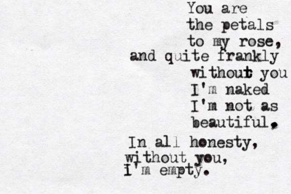 You are the petals to my rose, and quite frankly withour t t you I'm naked I'm not as beautiful , In all honesty, without you, i I'm empty. . . 