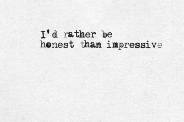 I'd rather be honest than impressive 