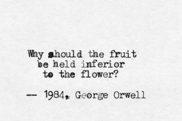 Why ahould the fruit s s be held inferior to the flower? -- 1984, George Orwell 