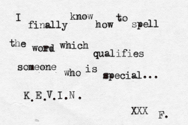 I finally know how to spell the word which qualifies someone who is special... K E V I N . . . . . XXX F. 