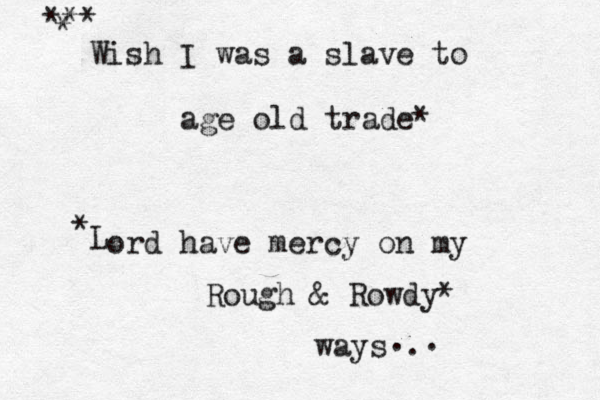 Wish I was a slave to age old trade* *** * L * ord have mercy on my Rough & Rowdy* ways . . .