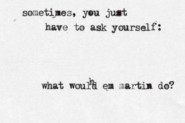sometimes, you just have to ask yourself: what would em martin do? h 