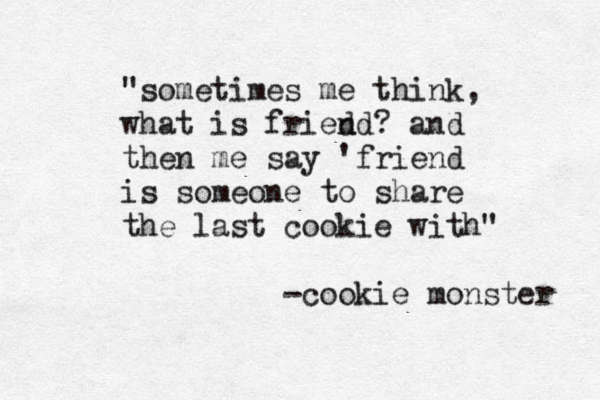 Icall "sometimes me think, what is fried nd? and then me say 'friend is someone to share the last cookie with" -cookie monster 