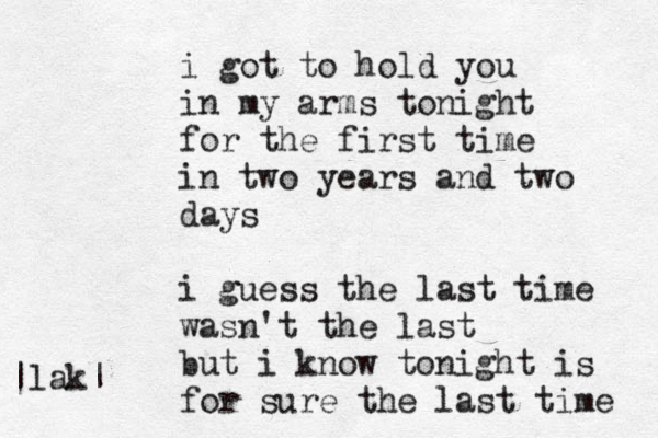 i got to hold you in my arms tonight for the first time in two years and two days i guess the last time wasn't the last but i know tonight is for sure the last time |lak|
