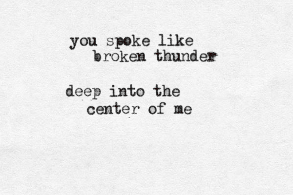 you spoke like broken thunder deep into the center of me