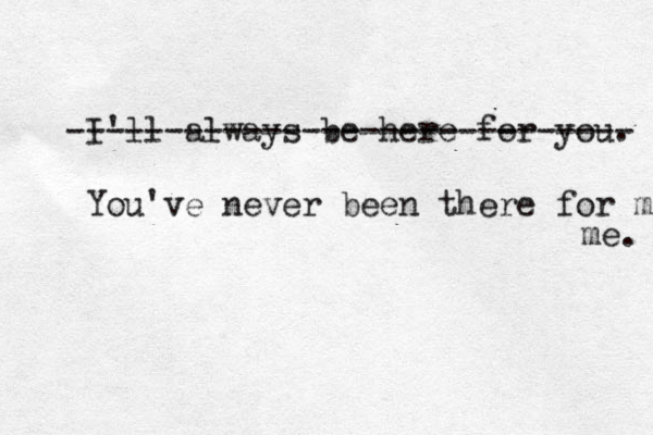 I'll always be here for you. - ----------------------------- You've never been there for me me. 