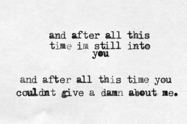and after all this time im still into you and after all this time you couldnt give a damn about me. 