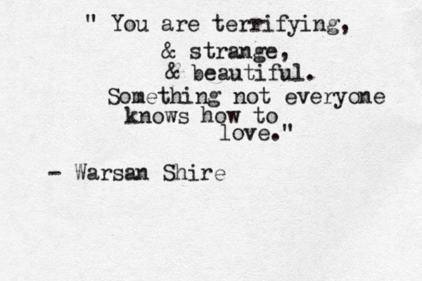 " You are terrifying, & strange, & beautiful. Something not everyone knows how to love." - Warsan Shire 