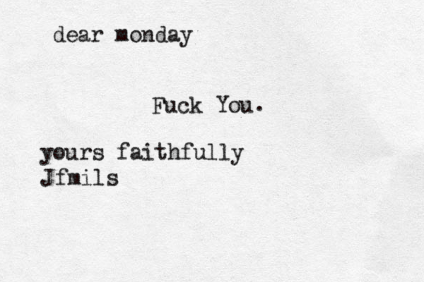 dear monday Fuck You yours faithfully Jfmils .