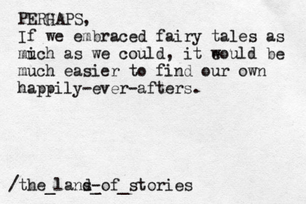 PERG HAPS, If we embraced fairy tales as mi uch as we could, it e would be much easier to find our own happily-ever-afters. /the_lans d- _of_stories