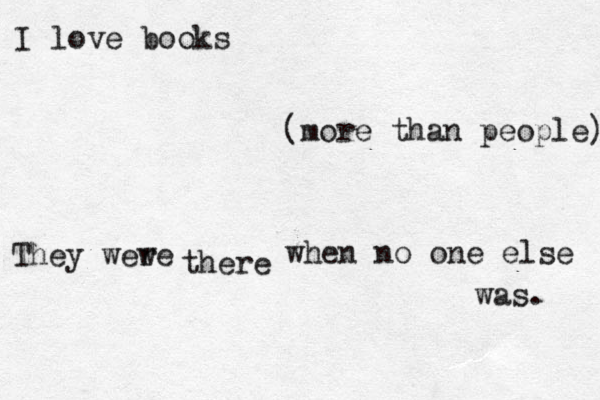 I love books (more than people) They wew re there when no one else was. 