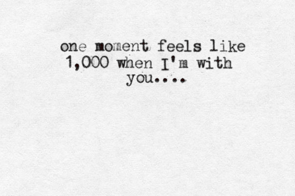 one moment feels like 1,000 when I'm with you.... 