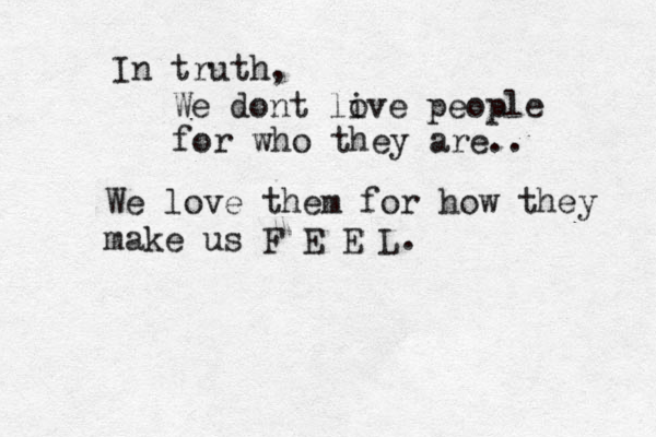 In truth, We dont li ove people for who they are.. We love them for how they make us F E E L. 