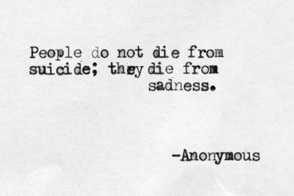 People do not die from suicide; thry e die from sadness. -Anonymous 