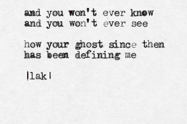 and you won't ever know and you won't ever see how your ghost since then has been defining me |lak|