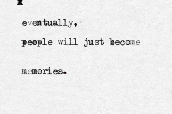 e x x x eventually, people will just become memories. 