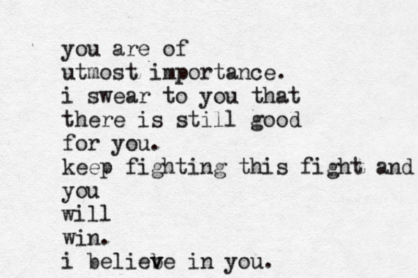 you are of utmost importance. i swear to you that there is still good for you. keep fighting this fight and you will win. i belieb v ve in you. 